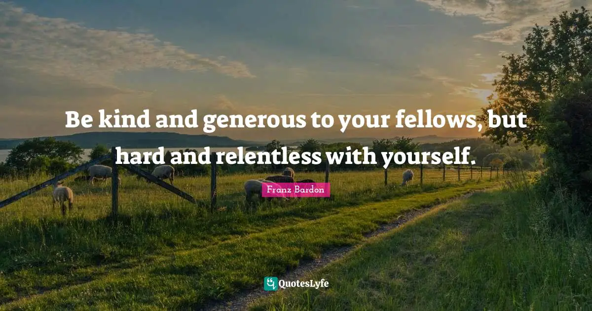 Franz Bardon Quotes: "Be kind and generous to your fellows, but hard and relentless with yourself."