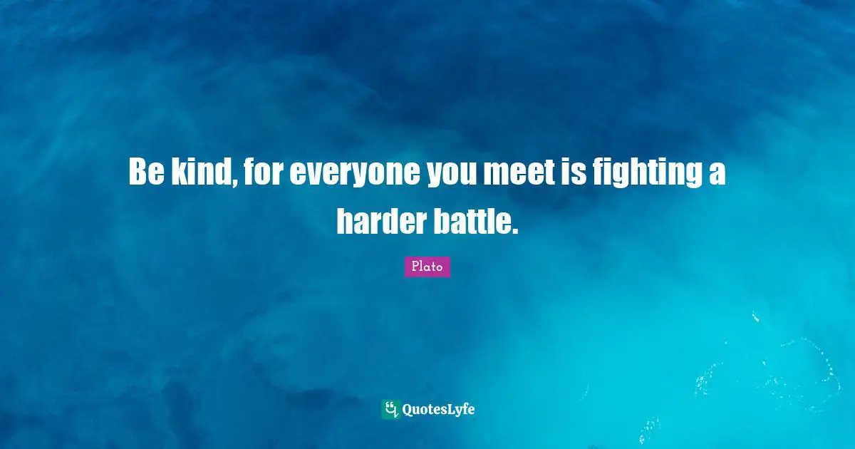 Be kind, for everyone you meet is fighting a harder battle.