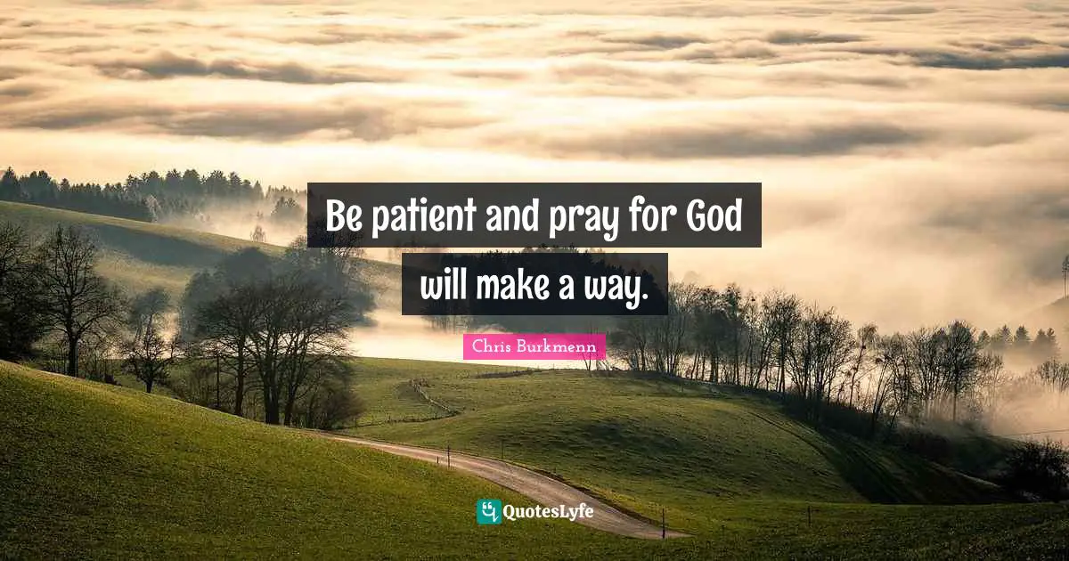 Be patient and pray for God will make a way.