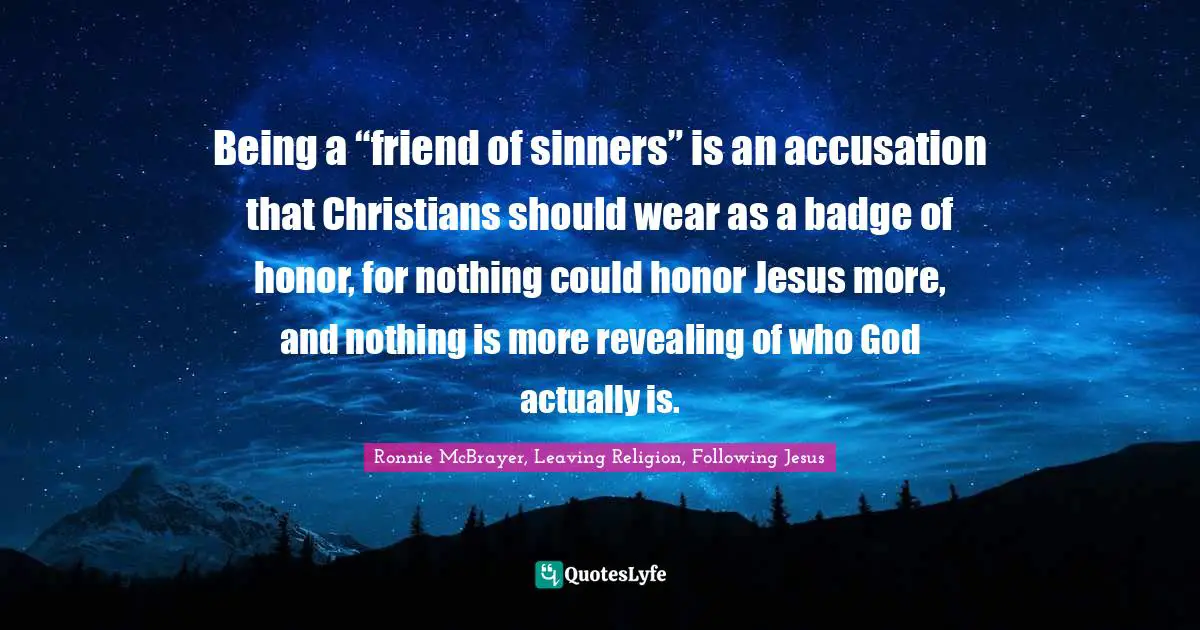 Being a “friend of sinners” is an accusation that Christians should wear as a badge of honor, for nothing could honor Jesus more, and nothing is more revealing of who God actually is.