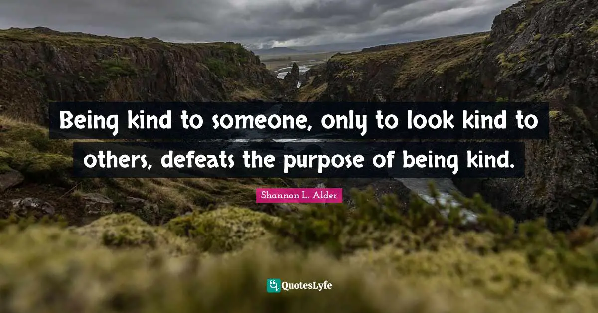 Shannon L. Alder Quotes: Being kind to someone, only to look kind to others, defeats the purpose of being kind.