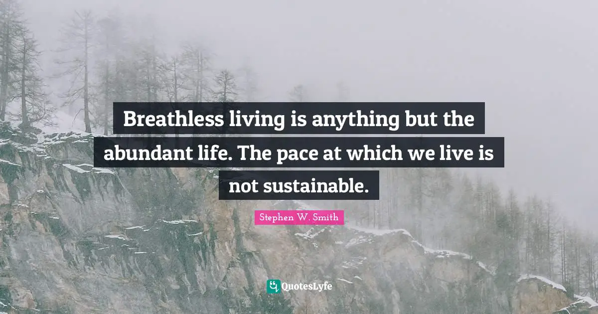 Breathless living is anything but the abundant life. The pace at which we live is not sustainable.