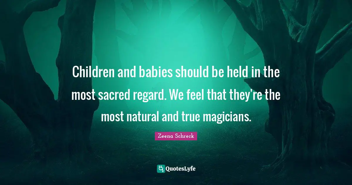 Children and babies should be held in the most sacred regard. We feel that they're the most natural and true magicians.