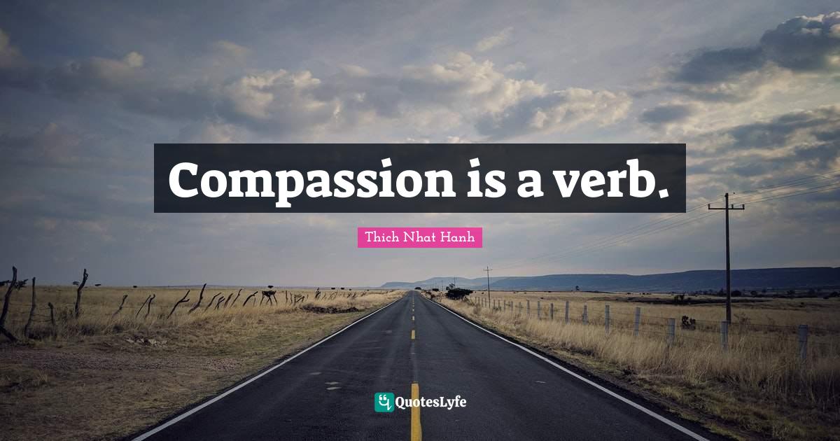 Compassion is a verb.... Quote by Thich Nhat Hanh QuotesLyfe