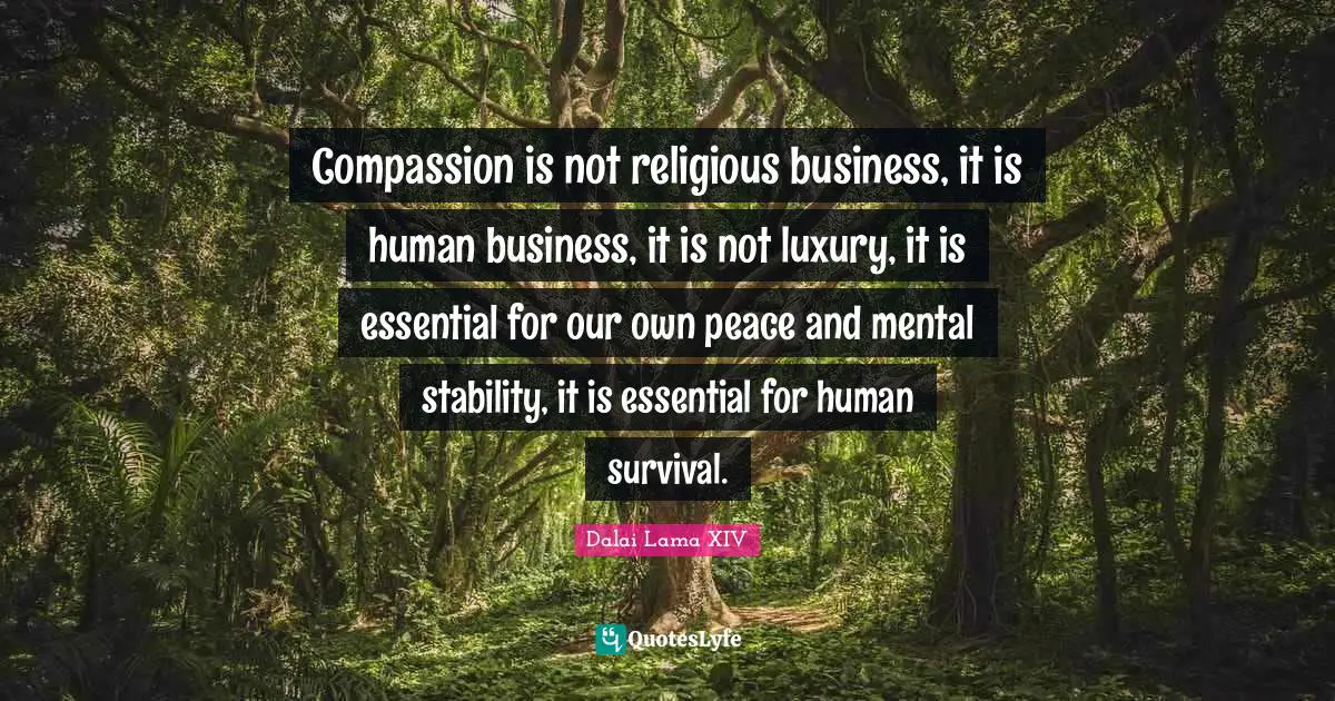 Dalai Lama Quotes: "Compassion is not religious business, it is human business, it is not luxury, it is essential for our own peace and mental stability, it is essential for human survival."