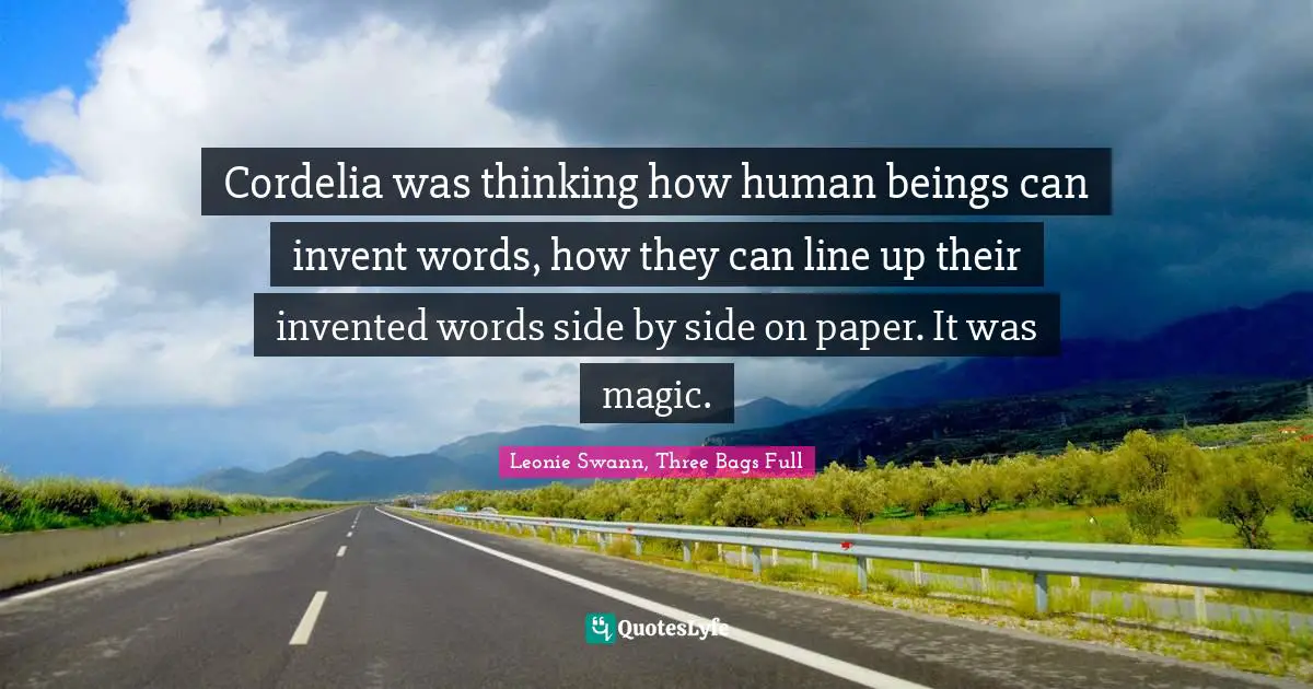 Cordelia was thinking how human beings can invent words, how they can line up their invented words side by side on paper. It was magic.
