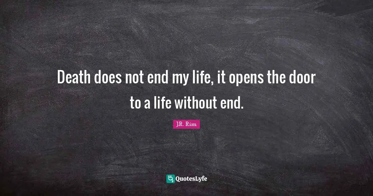 Death does not end my life, it opens the door to a life without end.