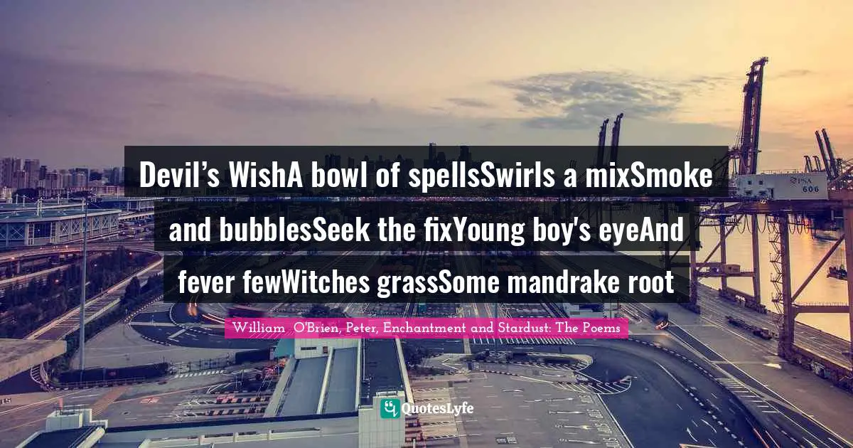 Devil’s WishA bowl of spellsSwirls a mixSmoke and bubblesSeek the fixYoung boy's eyeAnd fever fewWitches grassSome mandrake root