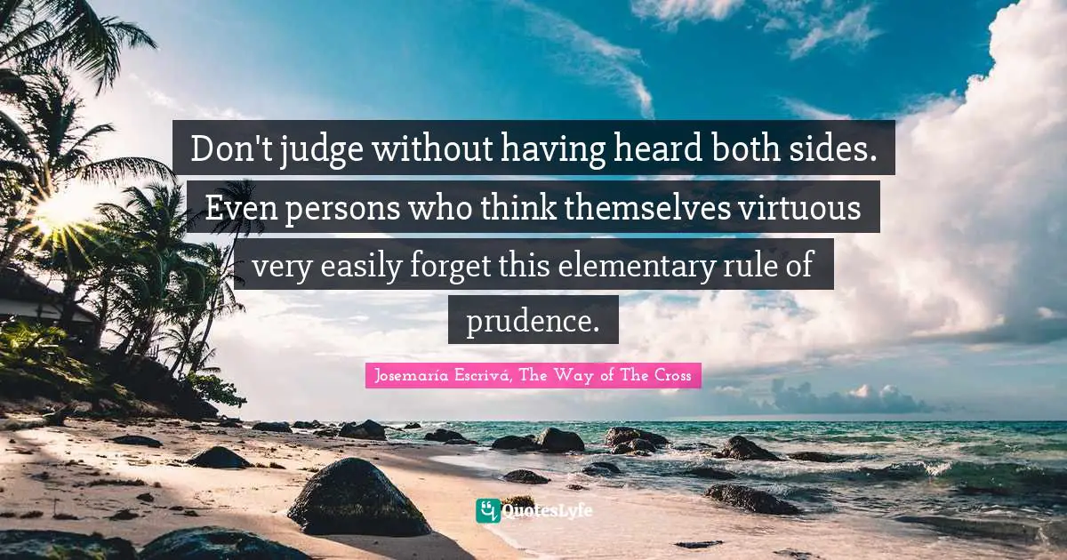 Josemaría Escrivá Quotes: "Don't judge without having heard both sides. Even persons who think themselves virtuous very easily forget this elementary rule of prudence."