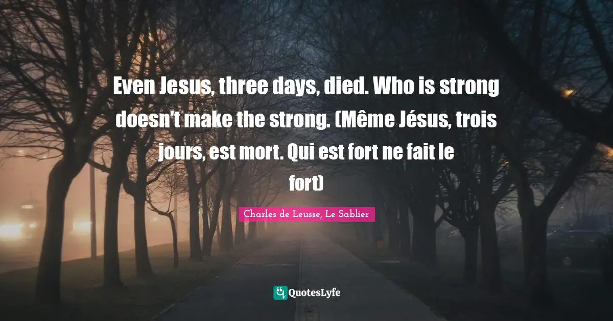 Even Jesus, three days, died. Who is strong doesn't make the strong. (Même Jésus, trois jours, est mort. Qui est fort ne fait le fort)
