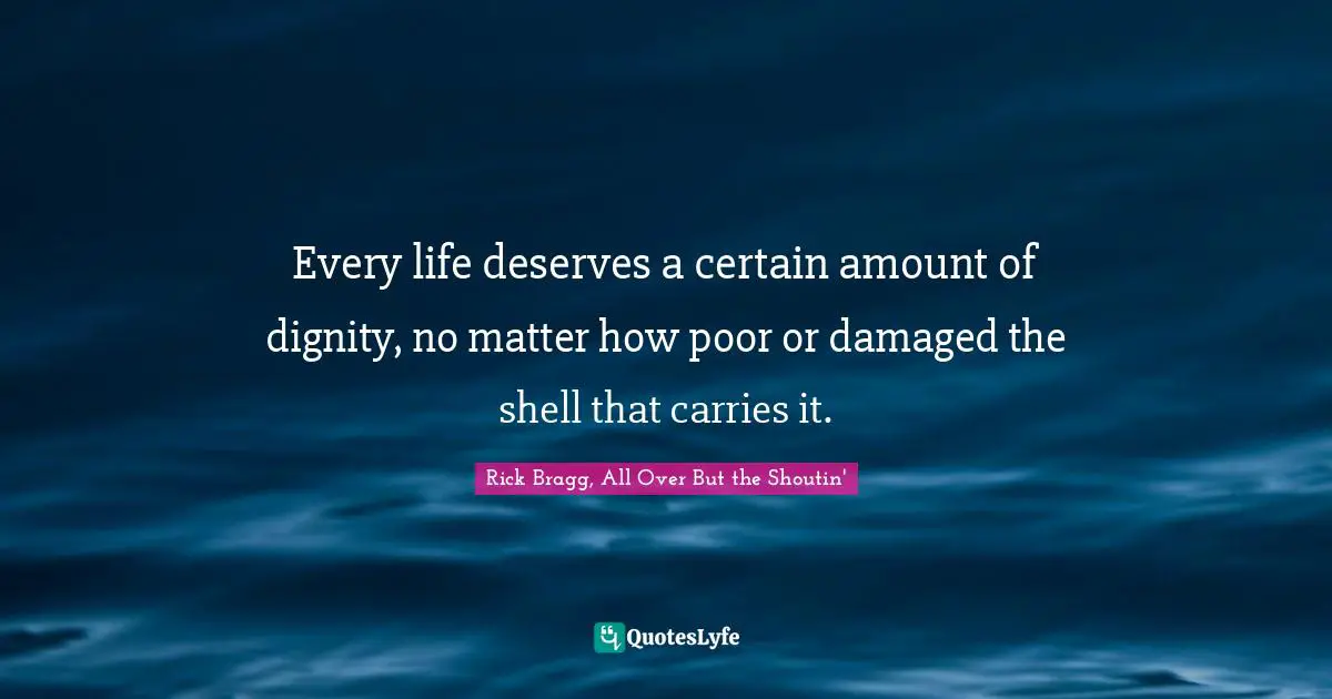 Rick Bragg Quotes: "Every life deserves a certain amount of dignity, no matter how poor or damaged the shell that carries it."