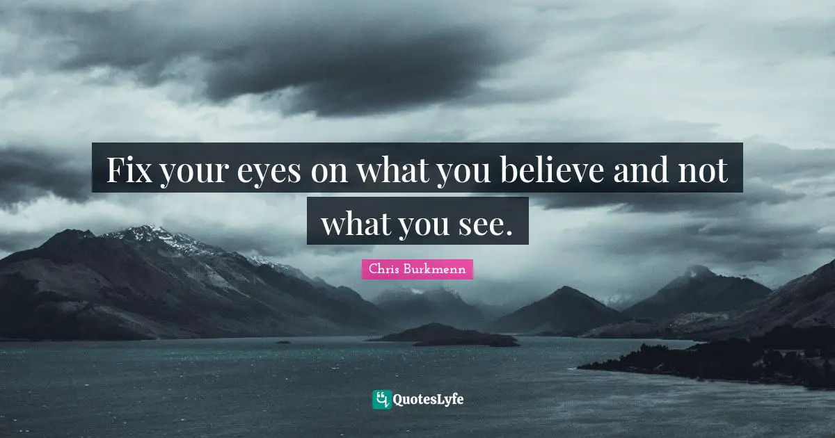 Fix your eyes on what you believe and not what you see.