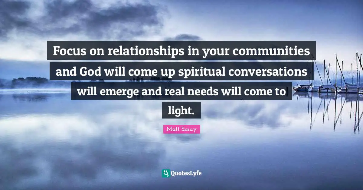 Focus on relationships in your communities and God will come up spiritual conversations will emerge and real needs will come to light.