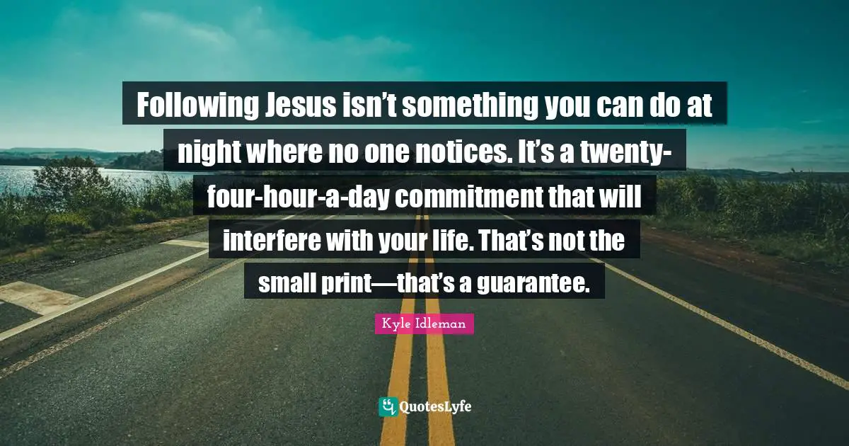 Following Jesus isn’t something you can do at night where no one notices. It’s a twenty-four-hour-a-day commitment that will interfere with your life. That’s not the small print—that’s a guarantee.