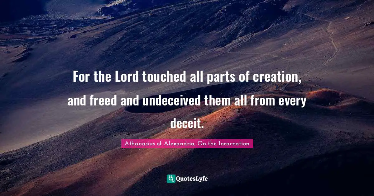 Athanasius Of Alexandria Quotes: "For the Lord touched all parts of creation, and freed and undeceived them all from every deceit."