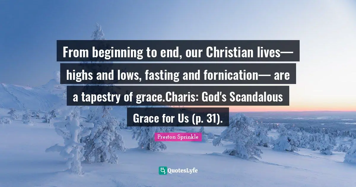 From beginning to end, our Christian lives— highs and lows, fasting and fornication— are a tapestry of grace.Charis: God's Scandalous Grace for Us (p. 31).