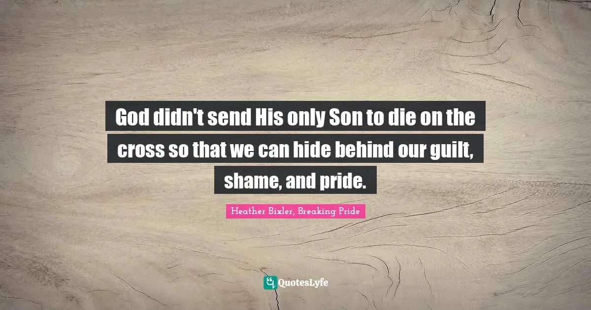God didn't send His only Son to die on the cross so that we can hide behind our guilt, shame, and pride.