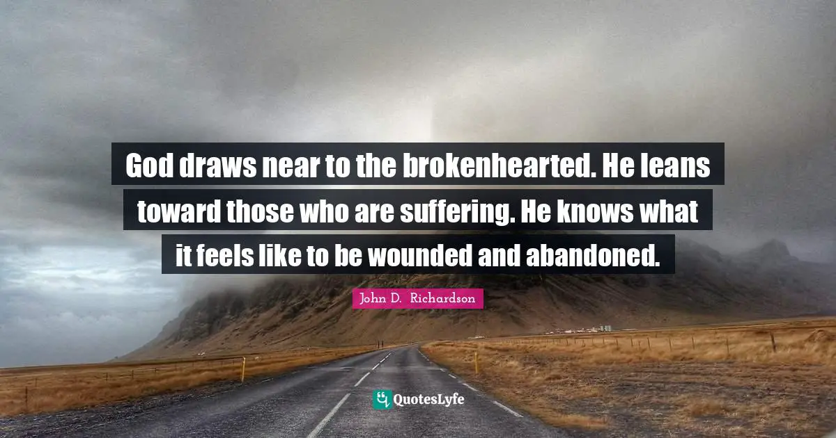 God draws near to the brokenhearted. He leans toward those who are suffering. He knows what it feels like to be wounded and abandoned.