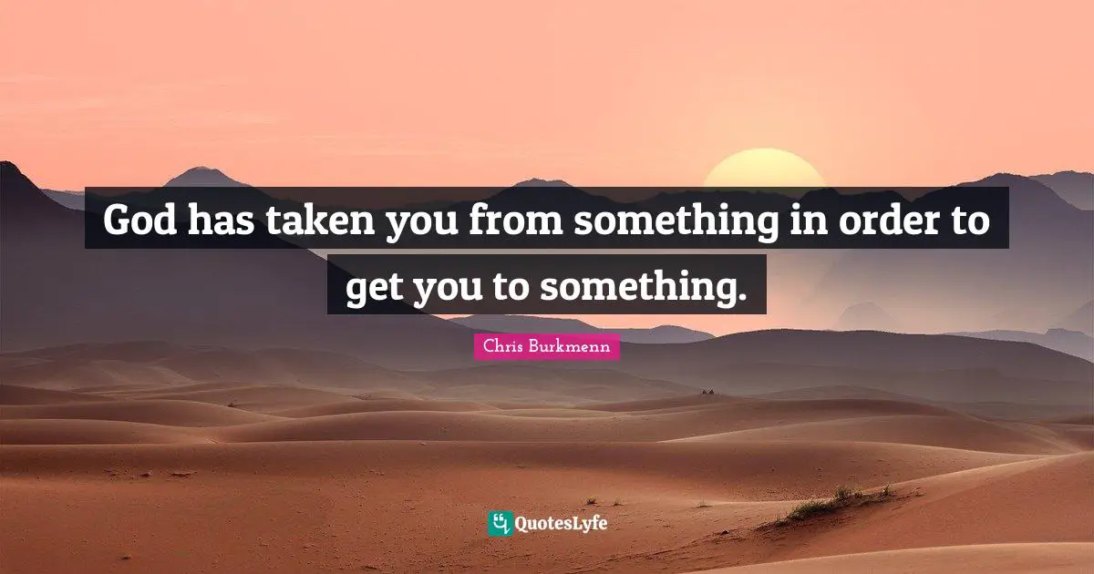 God has taken you from something in order to get you to something.