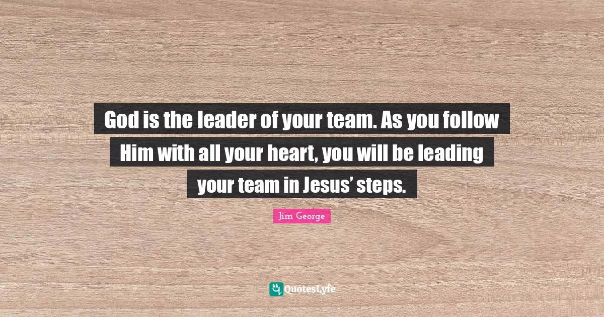 God is the leader of your team. As you follow Him with all your heart, you will be leading your team in Jesus’ steps.
