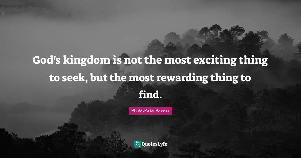 God's kingdom is not the most exciting thing to seek, but the most rewarding thing to find.
