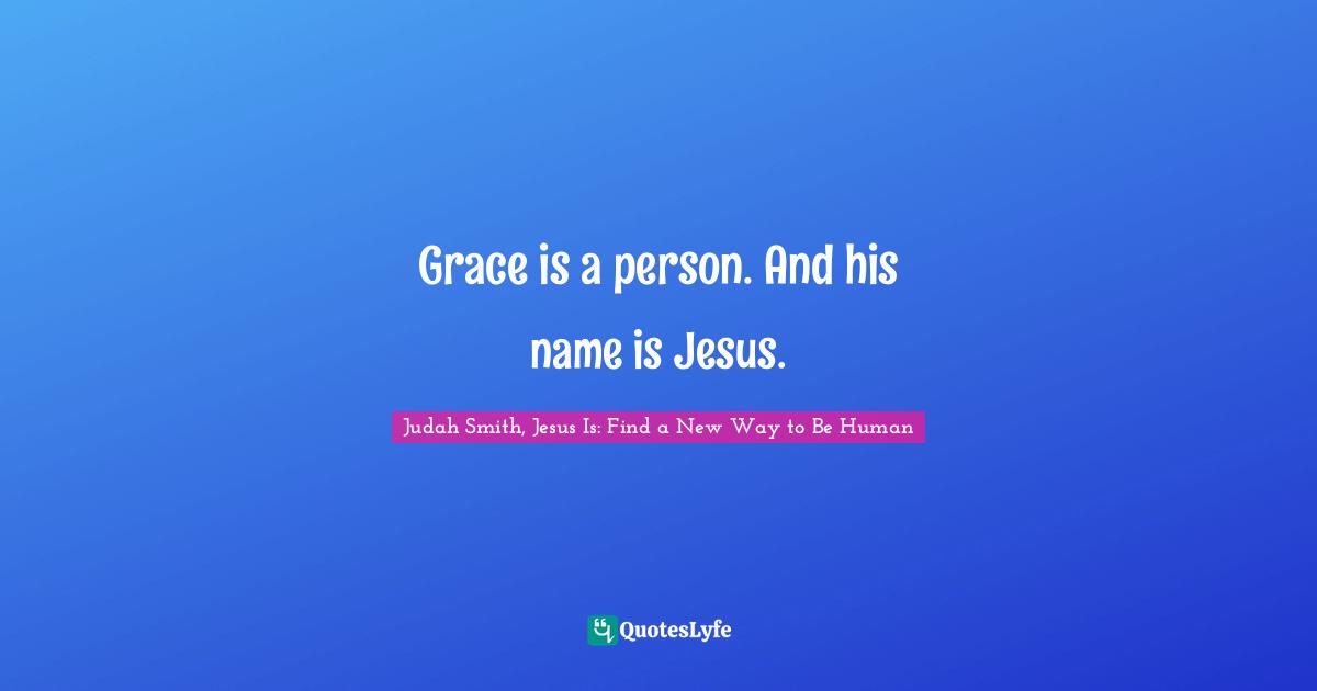 Grace is a person. And his name is Jesus.