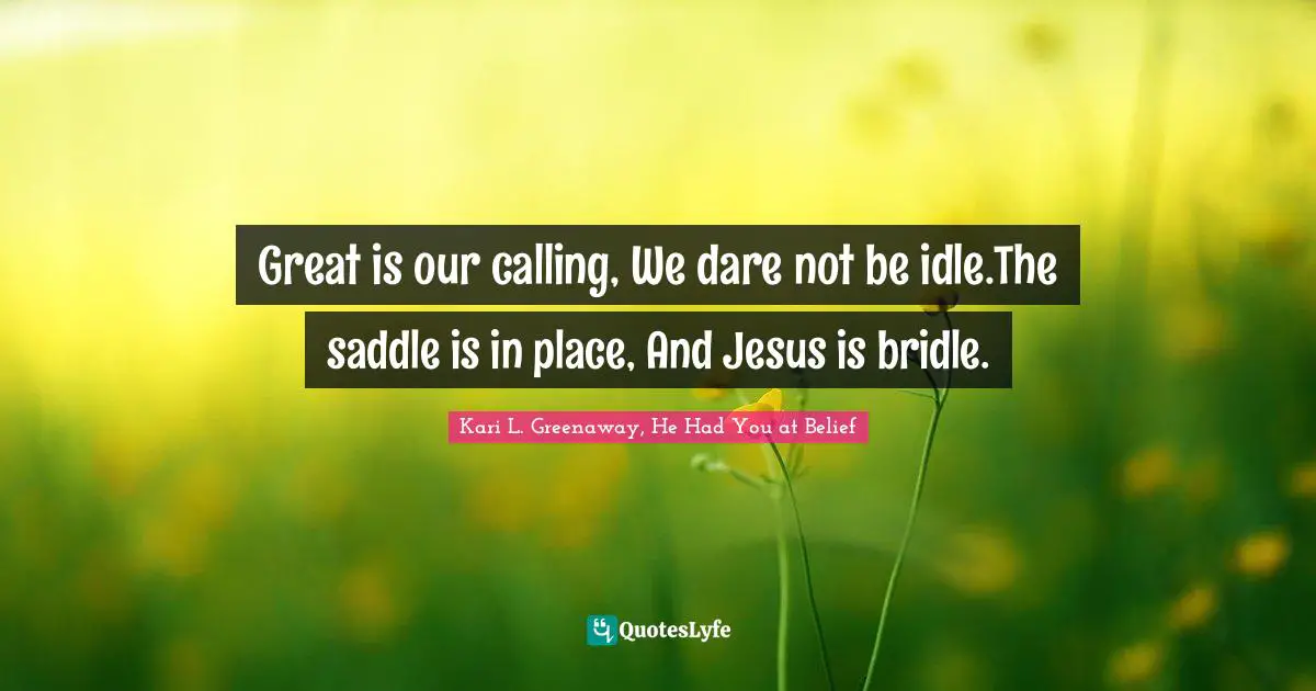 Great is our calling, We dare not be idle.The saddle is in place, And Jesus is bridle.