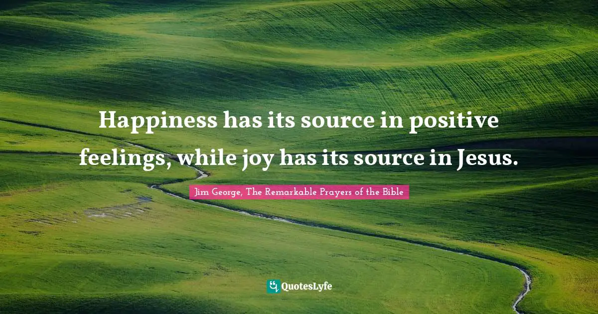 Happiness has its source in positive feelings, while joy has its source in Jesus.