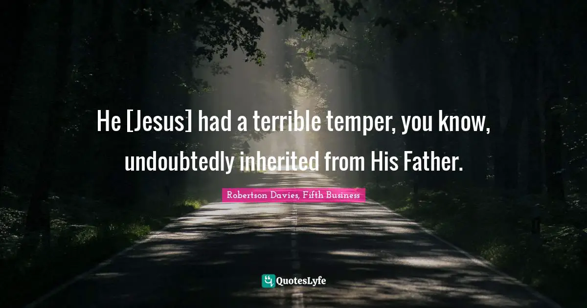 He [Jesus] had a terrible temper, you know, undoubtedly inherited from His Father.