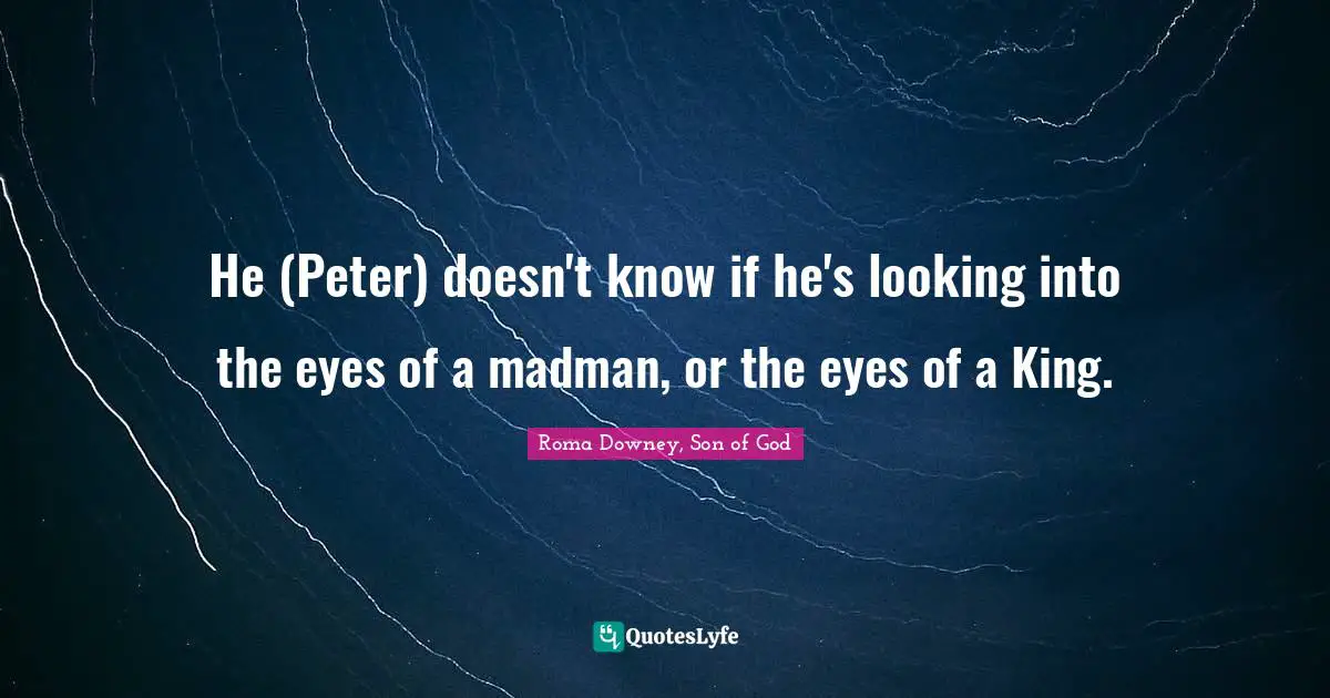 He (Peter) doesn't know if he's looking into the eyes of a madman, or the eyes of a King.