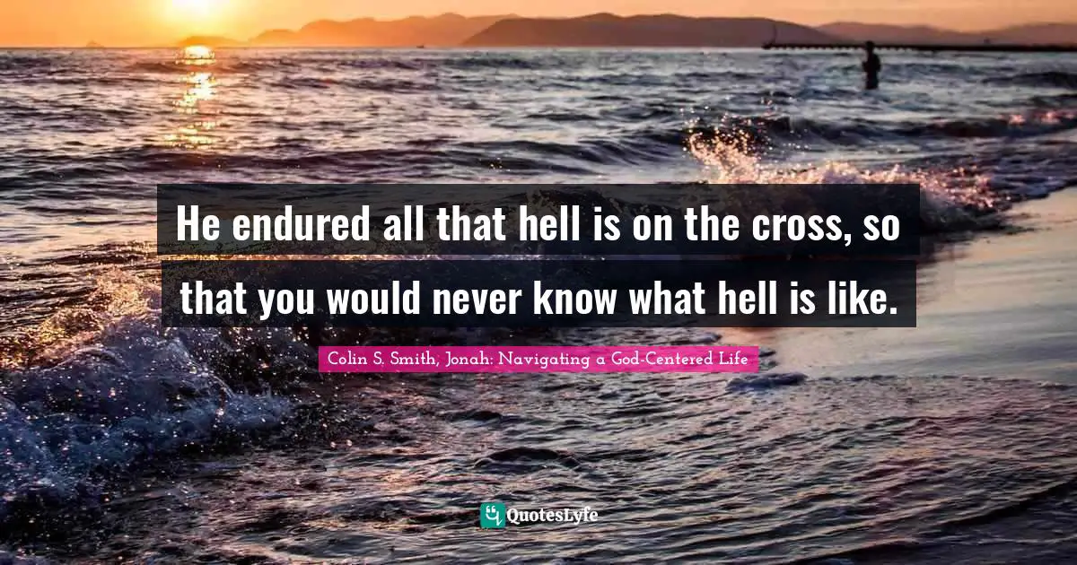 He endured all that hell is on the cross, so that you would never know what hell is like.