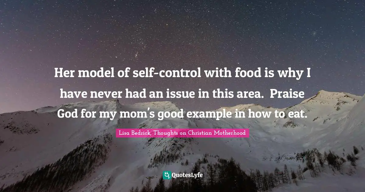 Her model of self-control with food is why I have never had an issue in this area.  Praise God for my mom's good example in how to eat.
