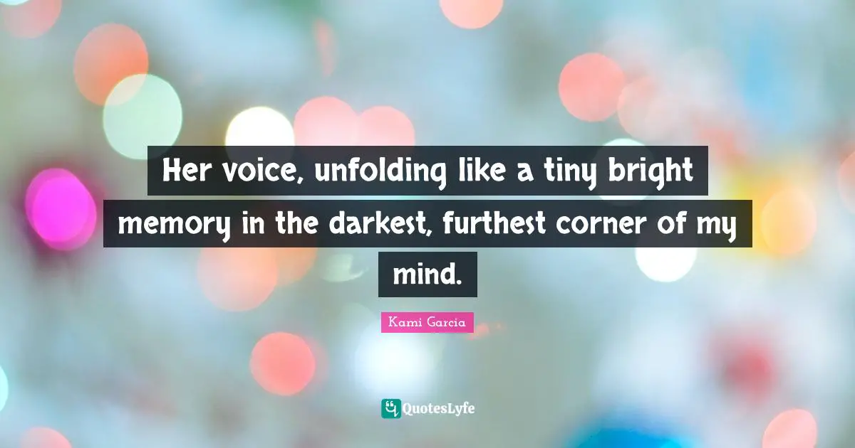 Her voice, unfolding like a tiny bright memory in the darkest, furthest corner of my mind.