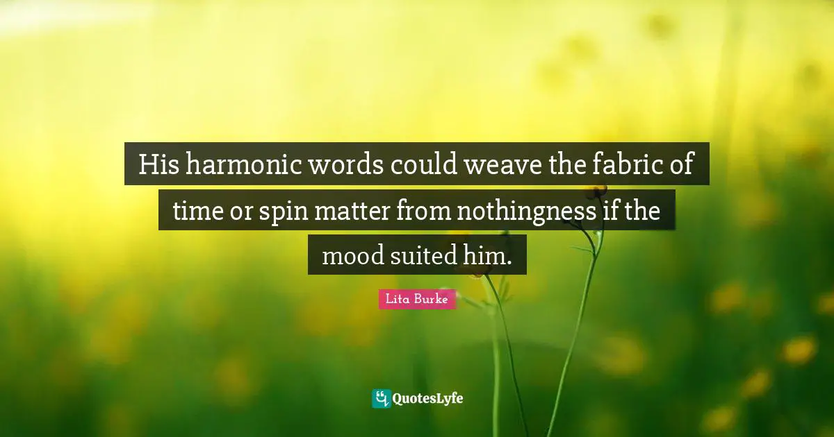 His harmonic words could weave the fabric of time or spin matter from nothingness if the mood suited him.