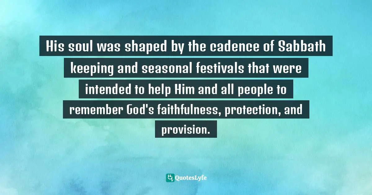 His soul was shaped by the cadence of Sabbath keeping and seasonal festivals that were intended to help Him and all people to remember God's faithfulness, protection, and provision.
