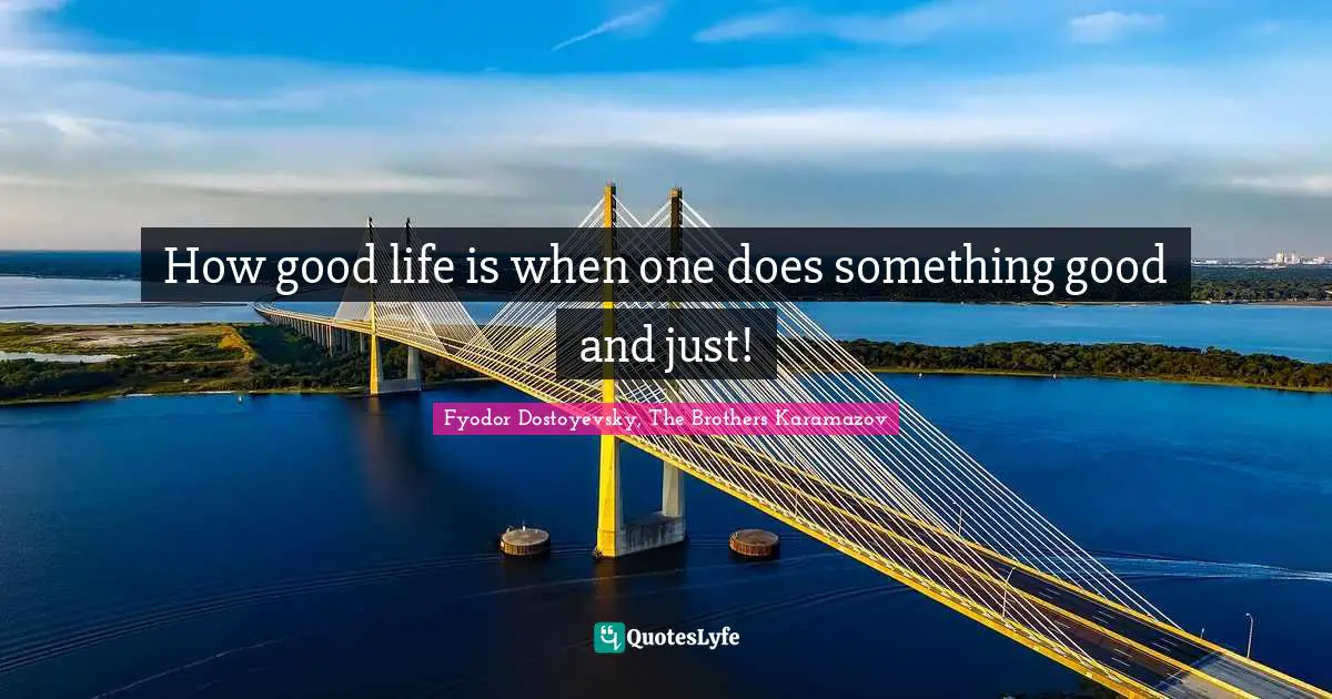 How good life is when one does something good and just!