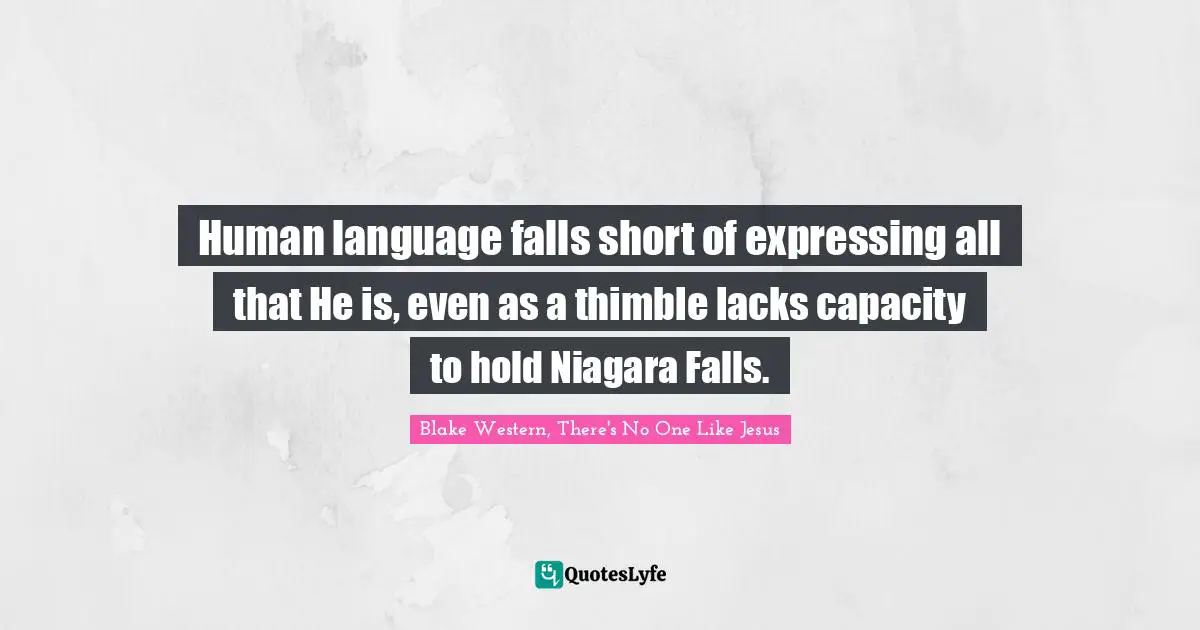 Human language falls short of expressing all that He is, even as a thimble lacks capacity to hold Niagara Falls.