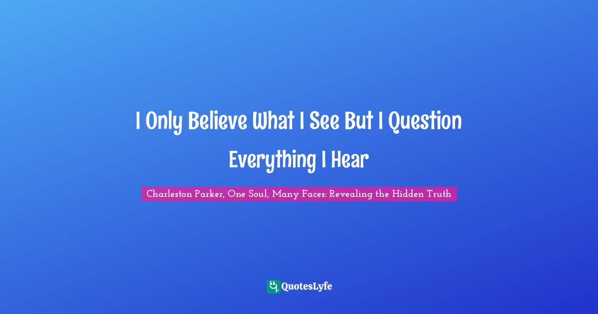 I Only Believe What I See But I Question Everything I Hear