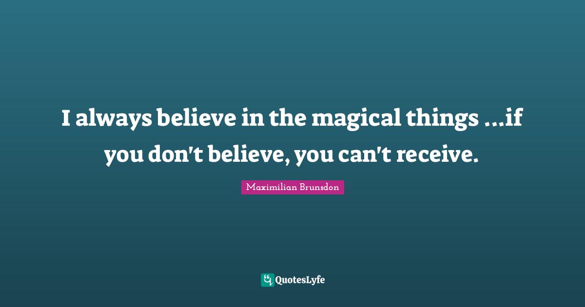I always believe in the magical things ...if you don't believe, you can't receive.