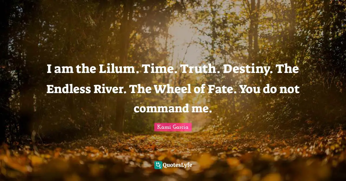 I am the Lilum. Time. Truth. Destiny. The Endless River. The Wheel of Fate. You do not command me.
