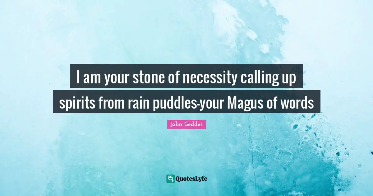 I am your stone of necessity calling up spirits from rain puddles—your Magus of words