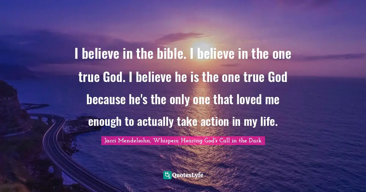 I believe in the bible. I believe in the one true God. I believe he is the one true God because he's the only one that loved me enough to actually take action in my life.