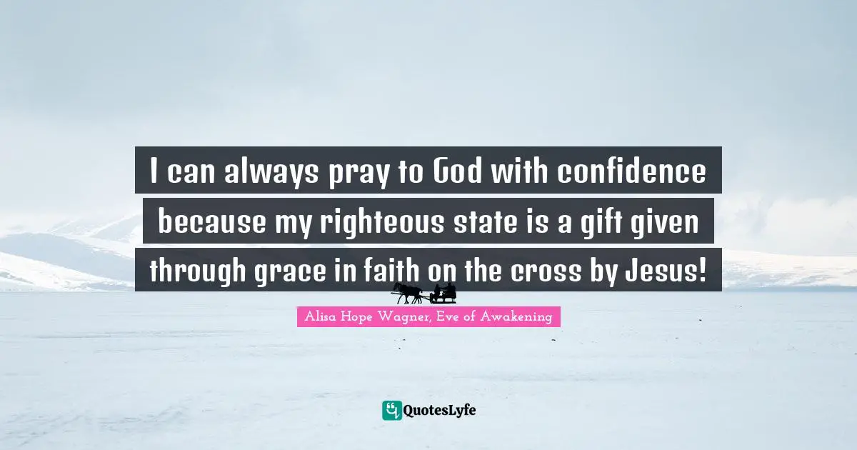 I can always pray to God with confidence because my righteous state is a gift given through grace in faith on the cross by Jesus!