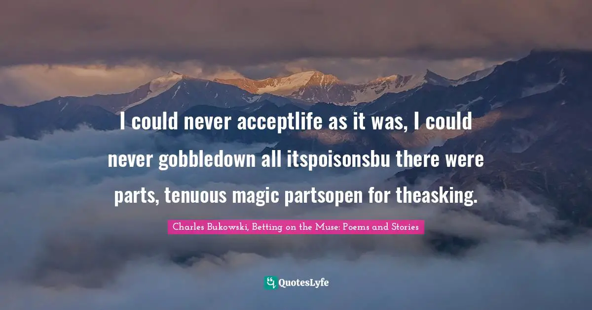 I could never acceptlife as it was, I could never gobbledown all itspoisonsbu there were parts, tenuous magic partsopen for theasking.