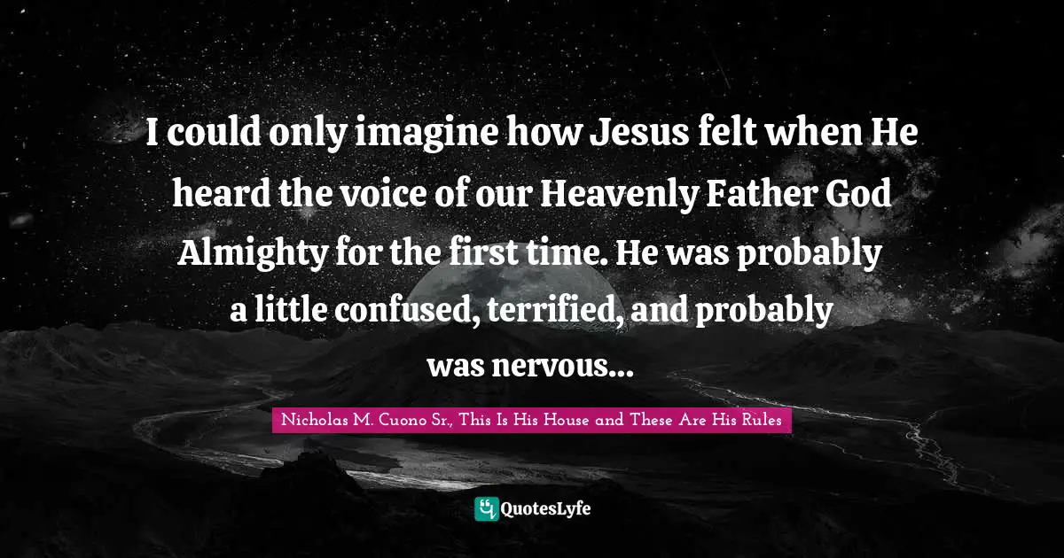 I could only imagine how Jesus felt when He heard the voice of our Heavenly Father God Almighty for the first time. He was probably a little confused, terrified, and probably was nervous…