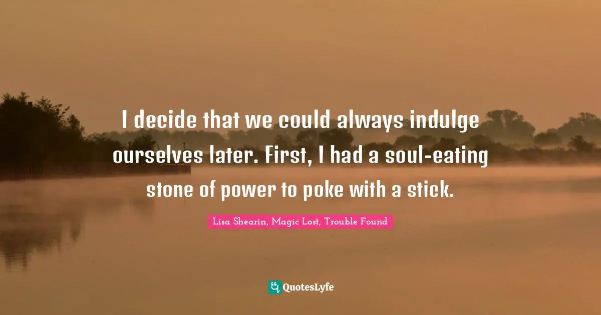 I decide that we could always indulge ourselves later. First, I had a soul-eating stone of power to poke with a stick.