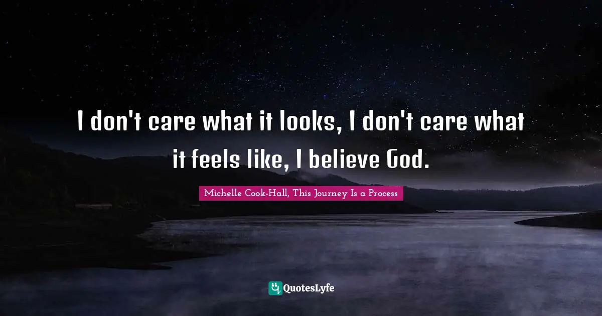 Michelle Cook-Hall, This Journey Is a Process Quotes: I don't care what it looks, I don't care what it feels like, I believe God.