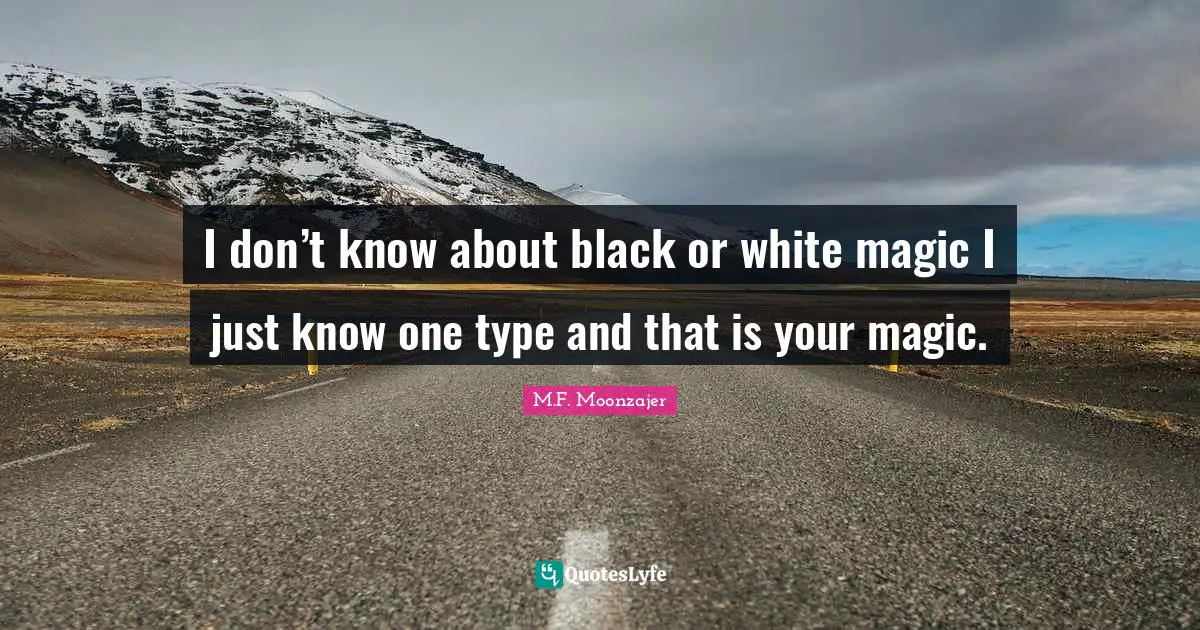 I don’t know about black or white magic I just know one type and that is your magic.