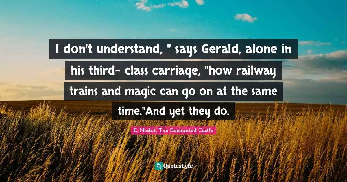 I don't understand, " says Gerald, alone in his third- class carriage, "how railway trains and magic can go on at the same time."And yet they do.