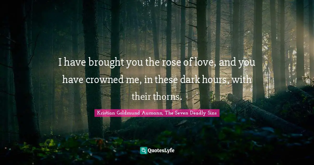 I have brought you the rose of love, and you have crowned me, in these dark hours, with their thorns.